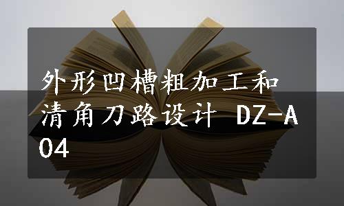 外形凹槽粗加工和清角刀路设计 DZ-A04