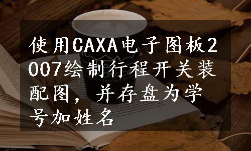 使用CAXA电子图板2007绘制行程开关装配图，并存盘为学号加姓名