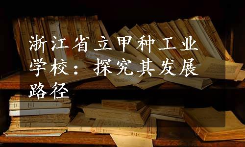 浙江省立甲种工业学校：探究其发展路径