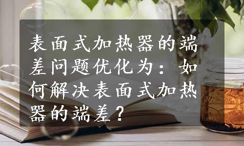 表面式加热器的端差问题优化为：如何解决表面式加热器的端差？