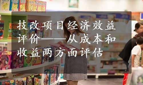 技改项目经济效益评价——从成本和收益两方面评估