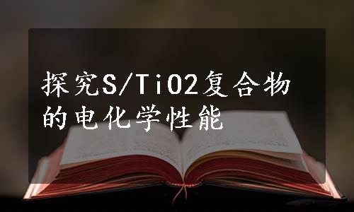 探究S/TiO2复合物的电化学性能