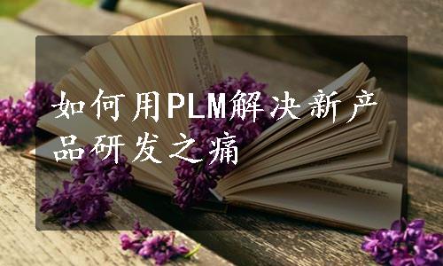 如何用PLM解决新产品研发之痛