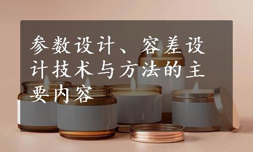 参数设计、容差设计技术与方法的主要内容