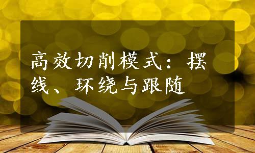 高效切削模式：摆线、环绕与跟随