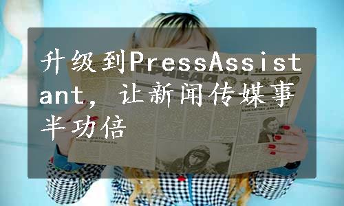 升级到PressAssistant，让新闻传媒事半功倍