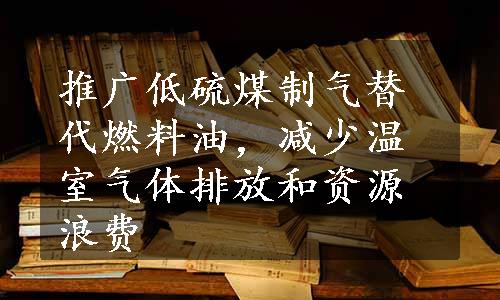 推广低硫煤制气替代燃料油，减少温室气体排放和资源浪费