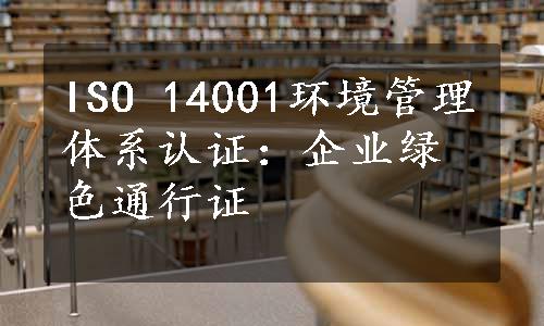 ISO 14001环境管理体系认证：企业绿色通行证