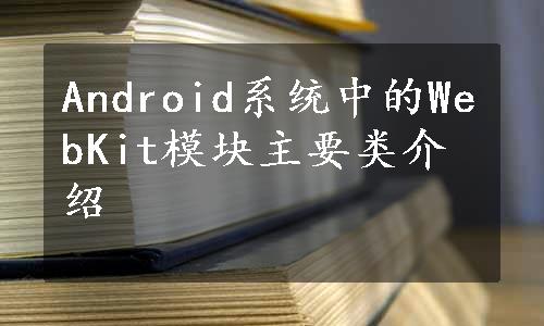 Android系统中的WebKit模块主要类介绍