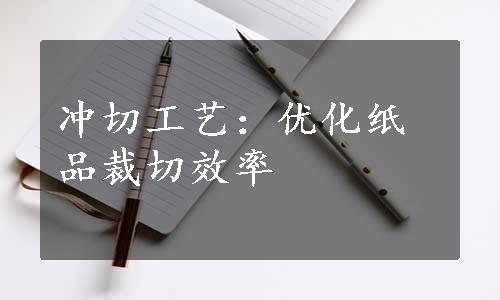 冲切工艺：优化纸品裁切效率