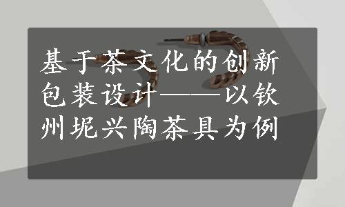 基于茶文化的创新包装设计——以钦州坭兴陶茶具为例