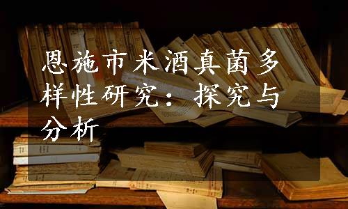 恩施市米酒真菌多样性研究：探究与分析