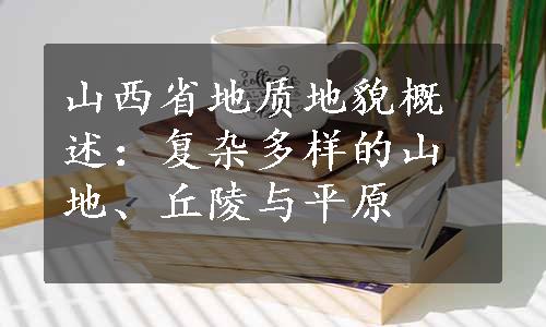 山西省地质地貌概述：复杂多样的山地、丘陵与平原