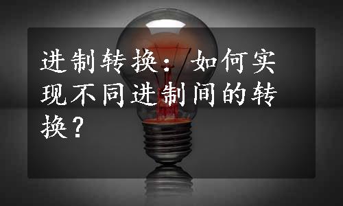 进制转换：如何实现不同进制间的转换？