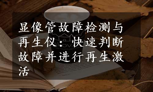 显像管故障检测与再生仪：快速判断故障并进行再生激活