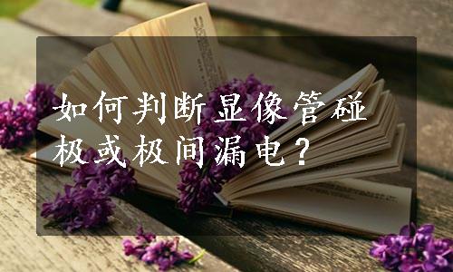 如何判断显像管碰极或极间漏电？