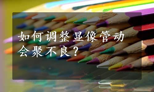 如何调整显像管动会聚不良？