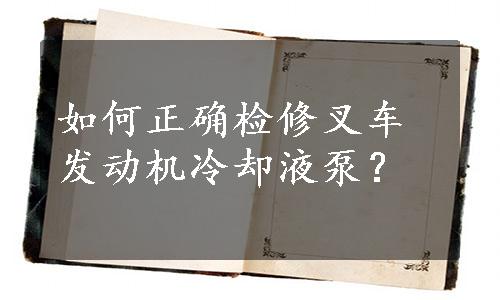 如何正确检修叉车发动机冷却液泵？