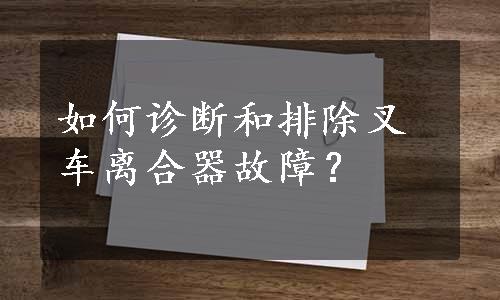 如何诊断和排除叉车离合器故障？