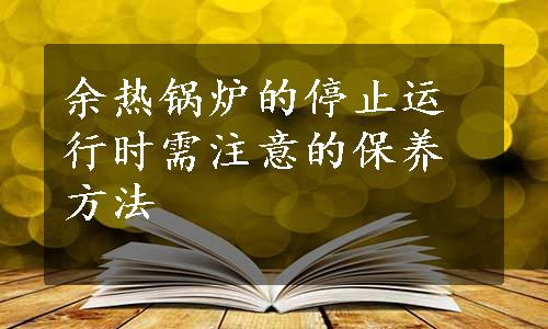 余热锅炉的停止运行时需注意的保养方法