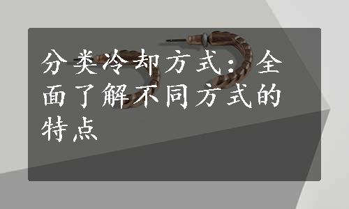 分类冷却方式：全面了解不同方式的特点