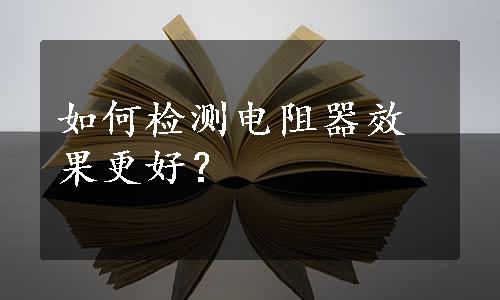 如何检测电阻器效果更好？