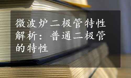 微波炉二极管特性解析：普通二极管的特性