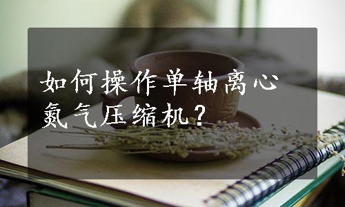 如何操作单轴离心氮气压缩机？