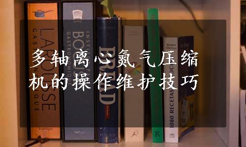 多轴离心氮气压缩机的操作维护技巧