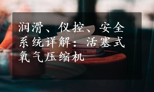 润滑、仪控、安全系统详解：活塞式氧气压缩机