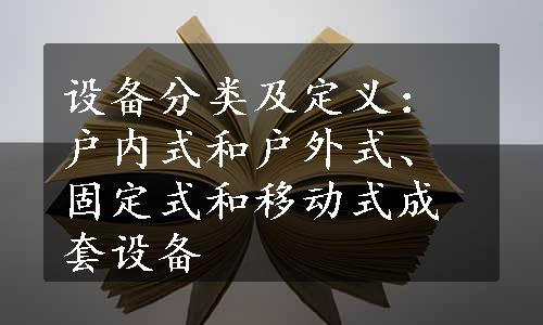 设备分类及定义：户内式和户外式、固定式和移动式成套设备