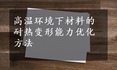 高温环境下材料的耐热变形能力优化方法