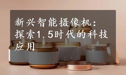 新兴智能摄像机：探索1.5时代的科技应用