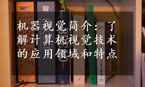 机器视觉简介：了解计算机视觉技术的应用领域和特点