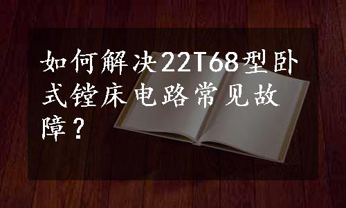 如何解决22T68型卧式镗床电路常见故障？