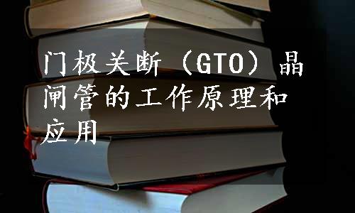 门极关断（GTO）晶闸管的工作原理和应用