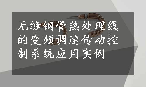 无缝钢管热处理线的变频调速传动控制系统应用实例