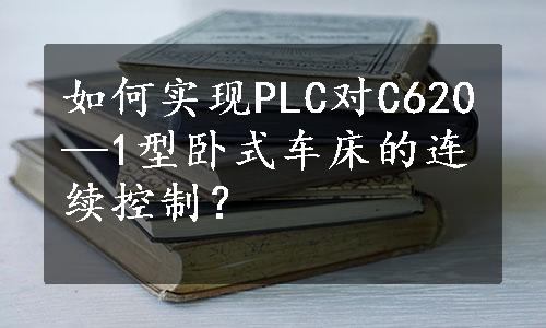 如何实现PLC对C620—1型卧式车床的连续控制？