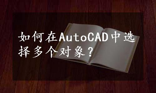 如何在AutoCAD中选择多个对象？