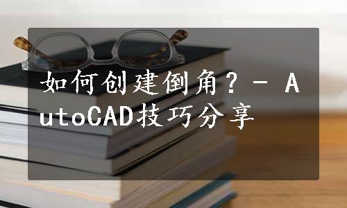 如何创建倒角？- AutoCAD技巧分享