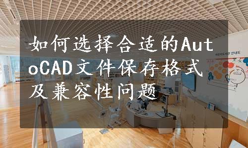 如何选择合适的AutoCAD文件保存格式及兼容性问题