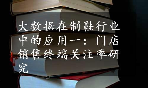 大数据在制鞋行业中的应用一：门店销售终端关注率研究