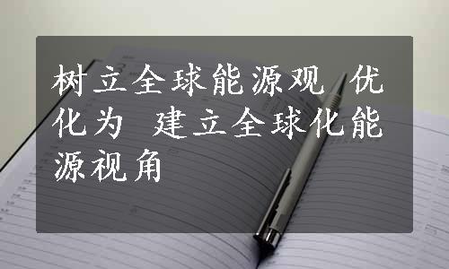 树立全球能源观 优化为 建立全球化能源视角