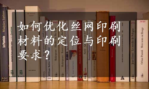 如何优化丝网印刷材料的定位与印刷要求？