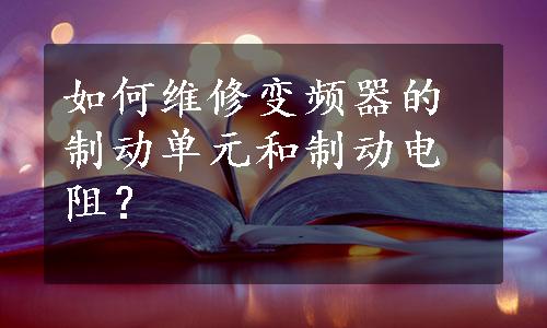 如何维修变频器的制动单元和制动电阻？