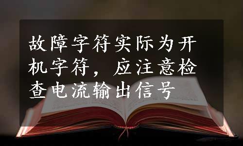 故障字符实际为开机字符，应注意检查电流输出信号