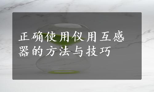 正确使用仪用互感器的方法与技巧