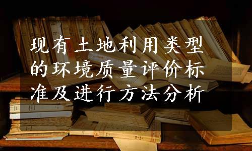 现有土地利用类型的环境质量评价标准及进行方法分析