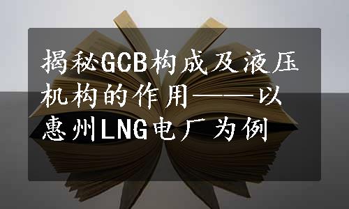 揭秘GCB构成及液压机构的作用——以惠州LNG电厂为例