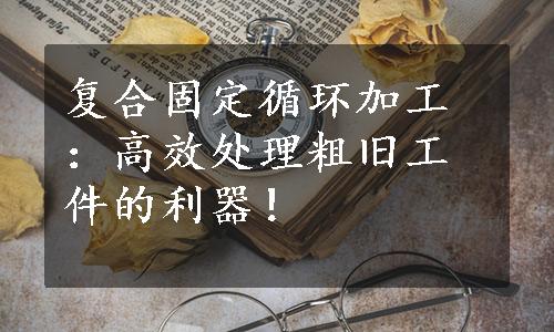 复合固定循环加工：高效处理粗旧工件的利器！